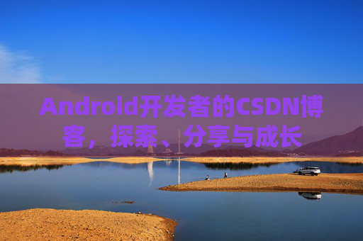 Android开发者的CSDN博客,探索、分享与成长